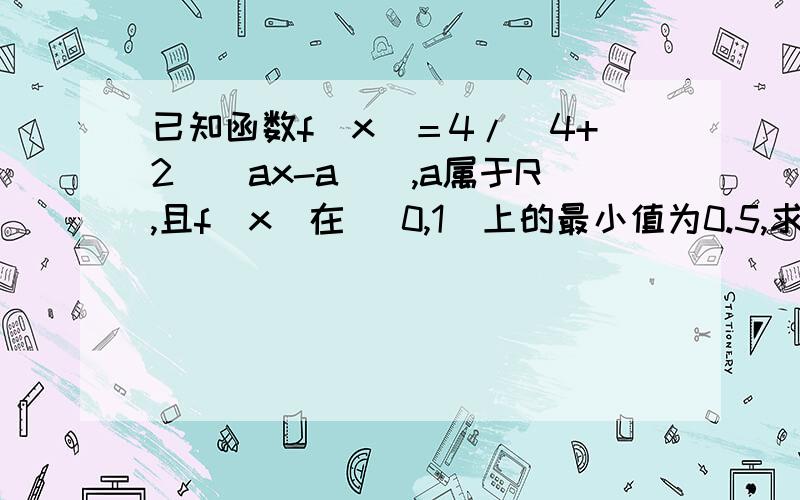 已知函数f（x）＝4/(4+2^(ax-a)),a属于R,且f（x）在 [0,1]上的最小值为0.5,求（1）实数a的值（2）函数f（x）的值域