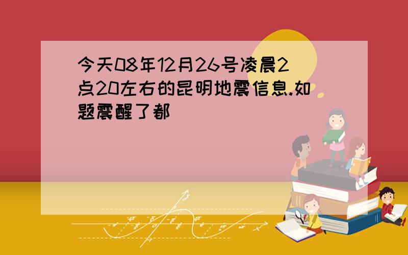 今天08年12月26号凌晨2点20左右的昆明地震信息.如题震醒了都