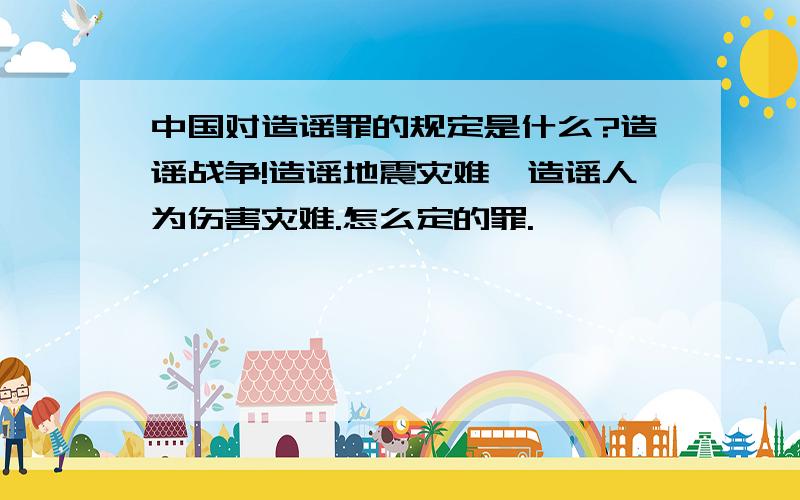 中国对造谣罪的规定是什么?造谣战争!造谣地震灾难,造谣人为伤害灾难.怎么定的罪.