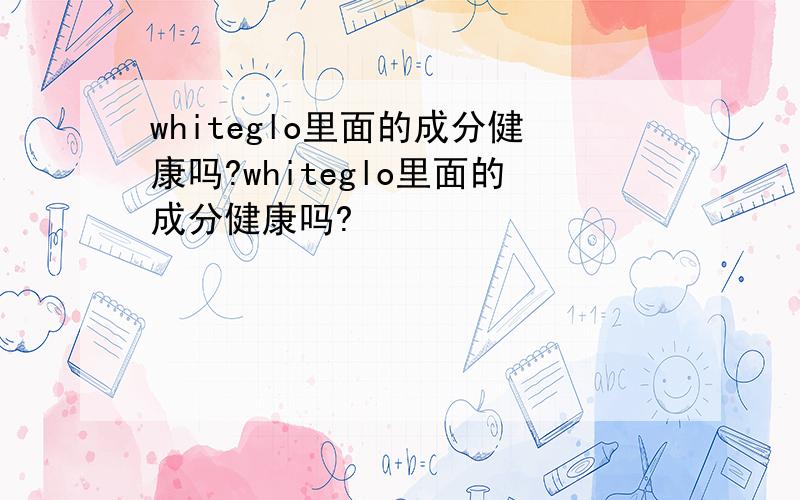 whiteglo里面的成分健康吗?whiteglo里面的成分健康吗?