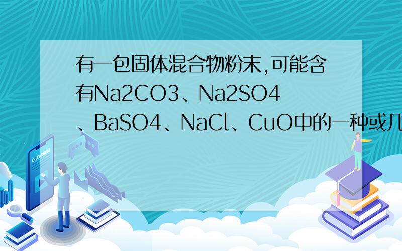 有一包固体混合物粉末,可能含有Na2CO3、Na2SO4、BaSO4、NaCl、CuO中的一种或几种．某研究小组为探究其成分,现按图所示进行实验,出现的现象如图中所述（设过程中所有发生的反应都恰好完全进