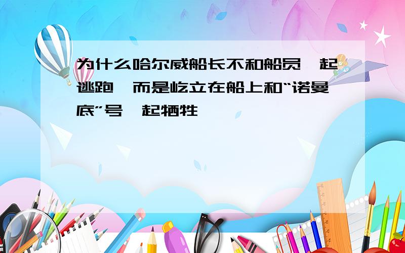 为什么哈尔威船长不和船员一起逃跑,而是屹立在船上和“诺曼底”号一起牺牲