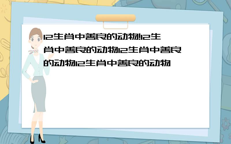 12生肖中善良的动物!12生肖中善良的动物12生肖中善良的动物12生肖中善良的动物