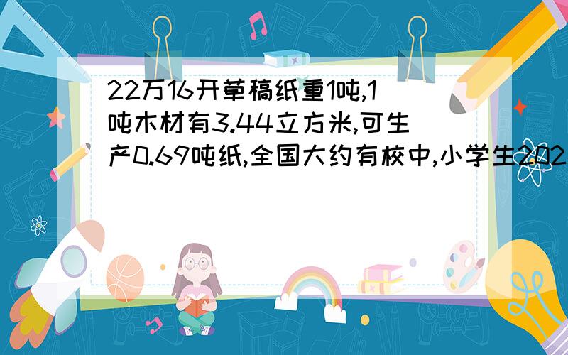 22万16开草稿纸重1吨,1吨木材有3.44立方米,可生产0.69吨纸,全国大约有校中,小学生202亿人,每人每天节约1