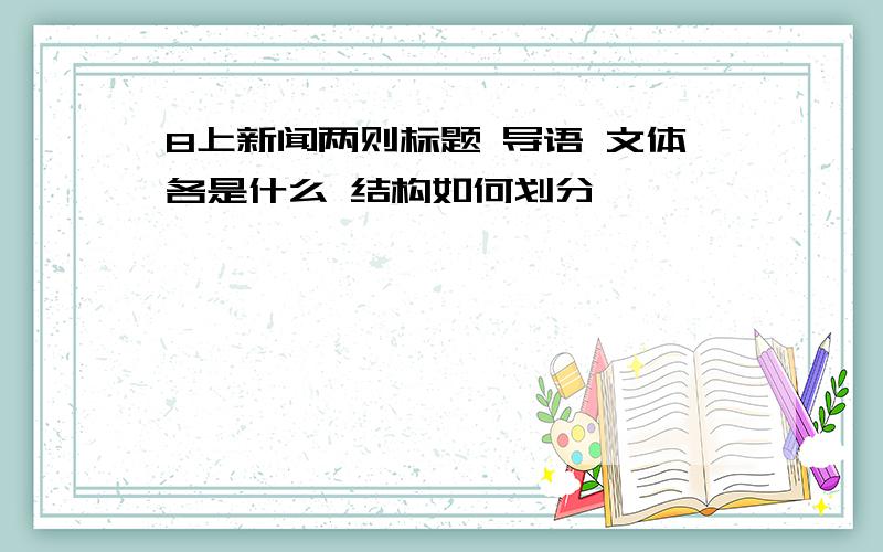 8上新闻两则标题 导语 文体各是什么 结构如何划分