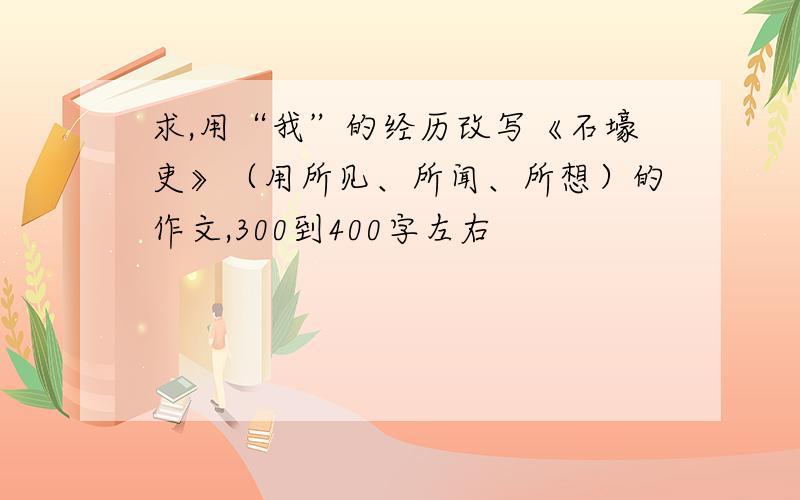 求,用“我”的经历改写《石壕吏》（用所见、所闻、所想）的作文,300到400字左右