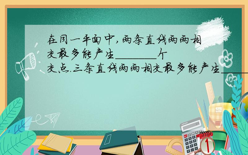 在同一平面中,两条直线两两相交最多能产生_______个交点.三条直线两两相交最多能产生______个交点.四条直线两两相交最多能产生______个交点.五条直线两两相交最多能产生______个交点.十条直