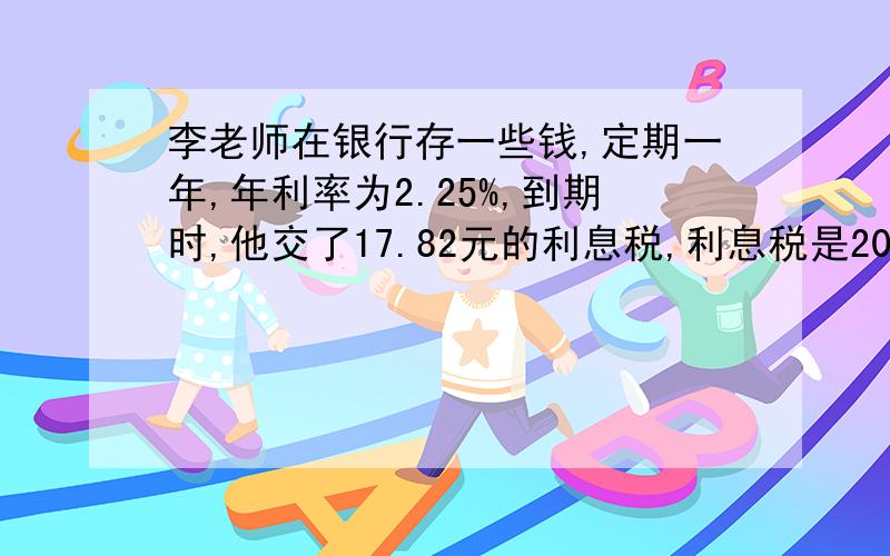 李老师在银行存一些钱,定期一年,年利率为2.25%,到期时,他交了17.82元的利息税,利息税是20％