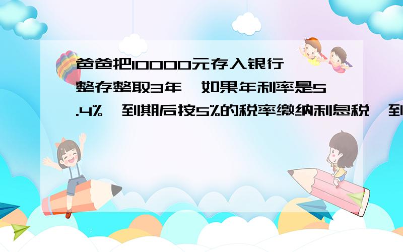 爸爸把10000元存入银行,整存整取3年,如果年利率是5.4%,到期后按5%的税率缴纳利息税,到期爸爸应缴纳利息税多少元?只列式不计算,