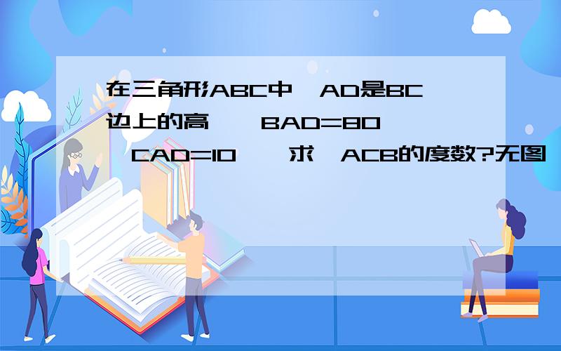 在三角形ABC中,AD是BC边上的高,∠BAD=80°,∠CAD=10°,求∠ACB的度数?无图