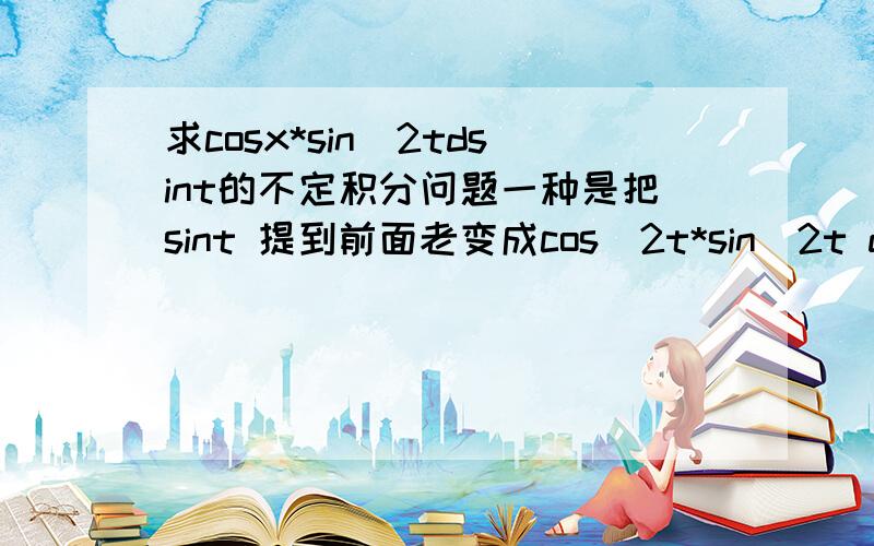 求cosx*sin^2tdsint的不定积分问题一种是把sint 提到前面老变成cos^2t*sin^2t dt 另外一个是把cosx 提到后面去.来哥哥算法的结果不一样.好纠结的说.