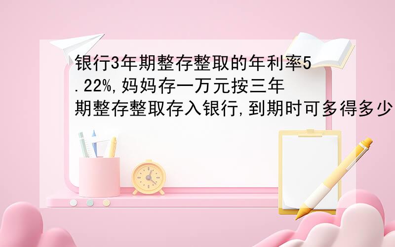 银行3年期整存整取的年利率5.22%,妈妈存一万元按三年期整存整取存入银行,到期时可多得多少元?（利息税5%（利息税5%）