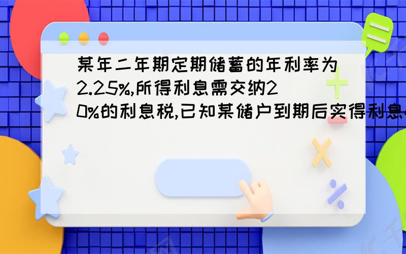 某年二年期定期储蓄的年利率为2.25%,所得利息需交纳20%的利息税,已知某储户到期后实得利息450元,他存入几某年二年期定期储蓄的年利率为2.25%,所得利息需交纳20%的利息税,已知某储户到期后