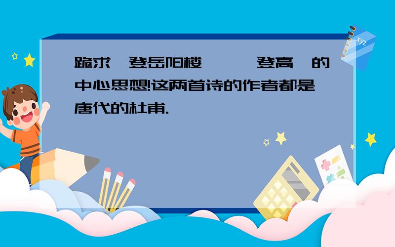 跪求《登岳阳楼》、《登高》的中心思想!这两首诗的作者都是唐代的杜甫.