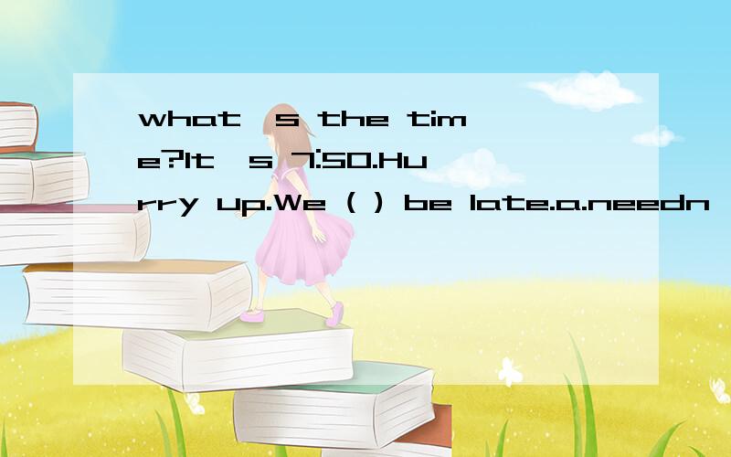 what's the time?It's 7:50.Hurry up.We ( ) be late.a.needn't b.aren't c.mustn;t d.don't应选哪一个,为什么?