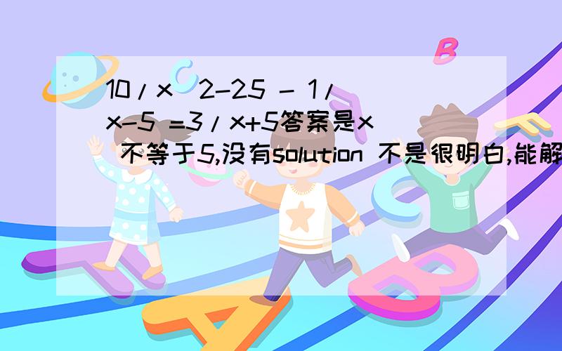 10/x^2-25 - 1/x-5 =3/x+5答案是x 不等于5,没有solution 不是很明白,能解释一下吗