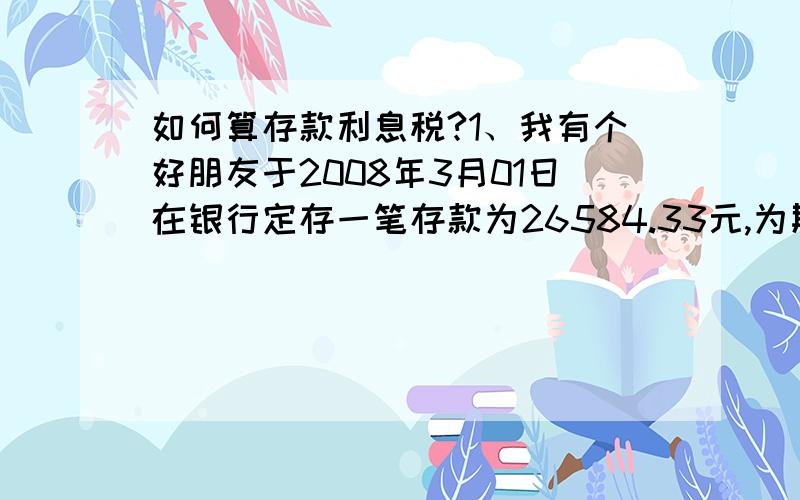 如何算存款利息税?1、我有个好朋友于2008年3月01日在银行定存一笔存款为26584.33元,为期三年,年利为5.4%,2011年3月01日取出,总利息为4306.61元,扣利息税为43.47元.请问利息税为43.47元是如何算出来