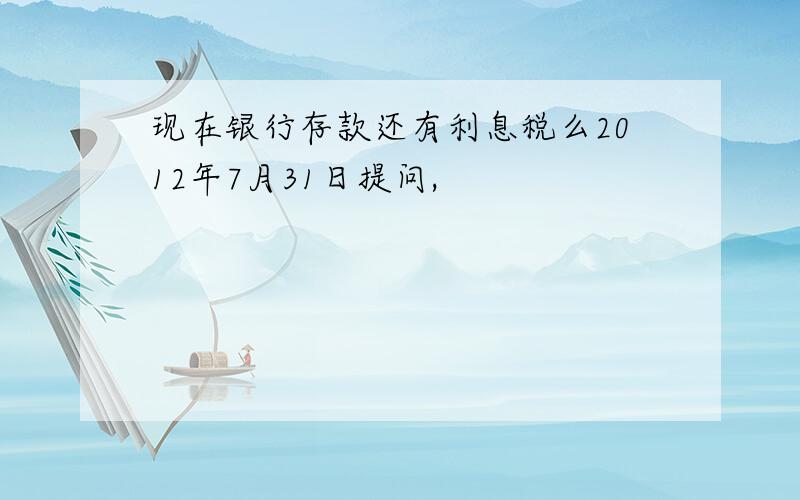 现在银行存款还有利息税么2012年7月31日提问,