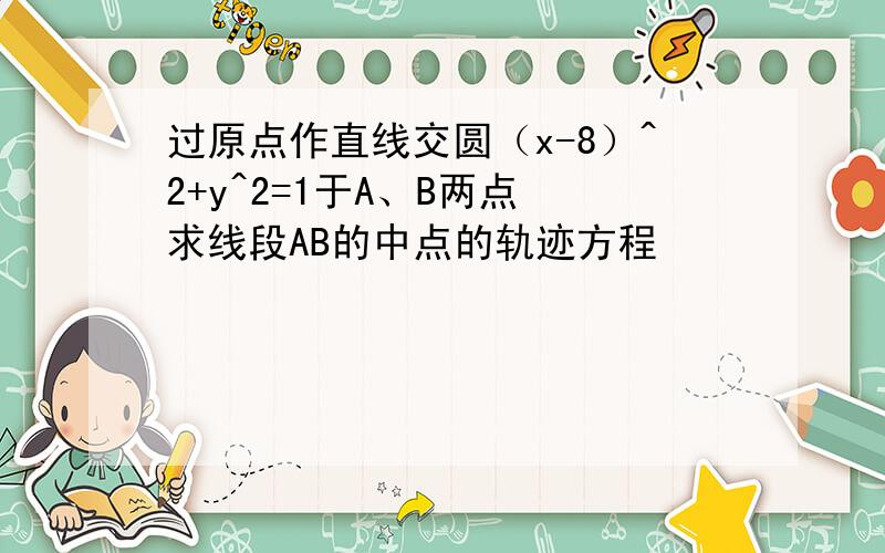 过原点作直线交圆（x-8）^2+y^2=1于A、B两点 求线段AB的中点的轨迹方程