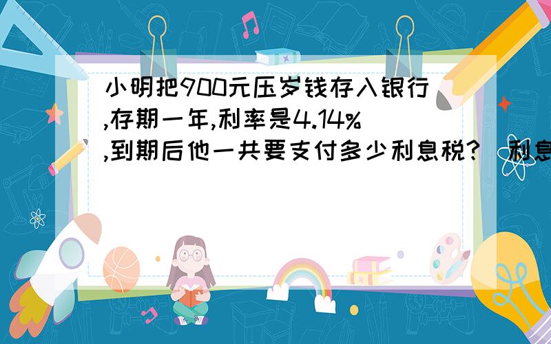 小明把900元压岁钱存入银行,存期一年,利率是4.14%,到期后他一共要支付多少利息税?（利息税率为5%）