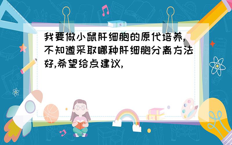 我要做小鼠肝细胞的原代培养,不知道采取哪种肝细胞分离方法好,希望给点建议,