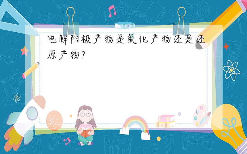 电解阳极产物是氧化产物还是还原产物?