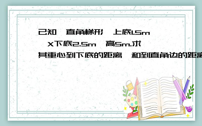 已知一直角梯形,上底1.5m,X下底2.5m,高5m.求其重心到下底的距离,和到直角边的距离