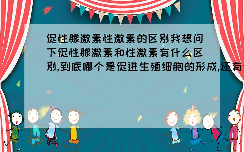 促性腺激素性激素的区别我想问下促性腺激素和性激素有什么区别,到底哪个是促进生殖细胞的形成,还有催乳素有什么用?