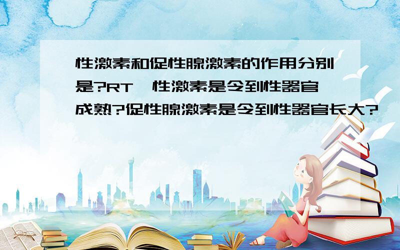 性激素和促性腺激素的作用分别是?RT,性激素是令到性器官成熟?促性腺激素是令到性器官长大?