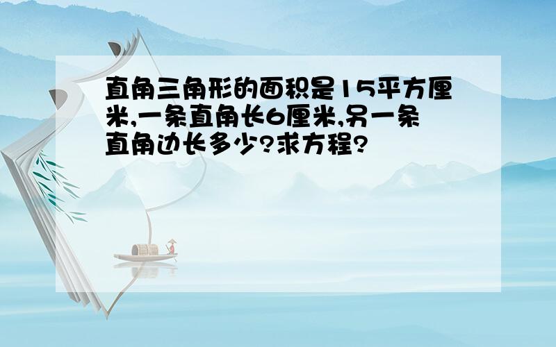 直角三角形的面积是15平方厘米,一条直角长6厘米,另一条直角边长多少?求方程?