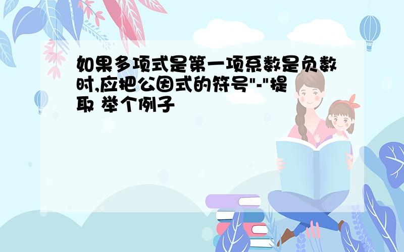 如果多项式是第一项系数是负数时,应把公因式的符号