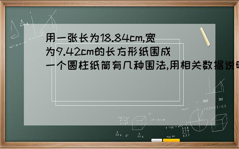 用一张长为18.84cm,宽为9.42cm的长方形纸围成一个圆柱纸筒有几种围法,用相关数据说明