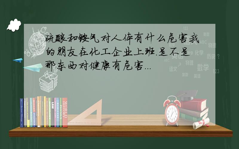 硫酸和铵气对人体有什么危害我的朋友在化工企业上班.是不是那东西对健康有危害...