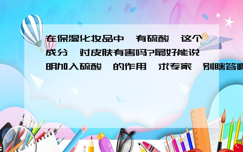 在保湿化妆品中,有硫酸镁这个成分,对皮肤有害吗?最好能说明加入硫酸镁的作用,求专家,别瞎答啊