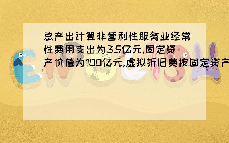 总产出计算非营利性服务业经常性费用支出为35亿元,固定资产价值为100亿元,虚拟折旧费按固定资产价值5%计算,增加值是35+5=40,总产出是怎么计算的