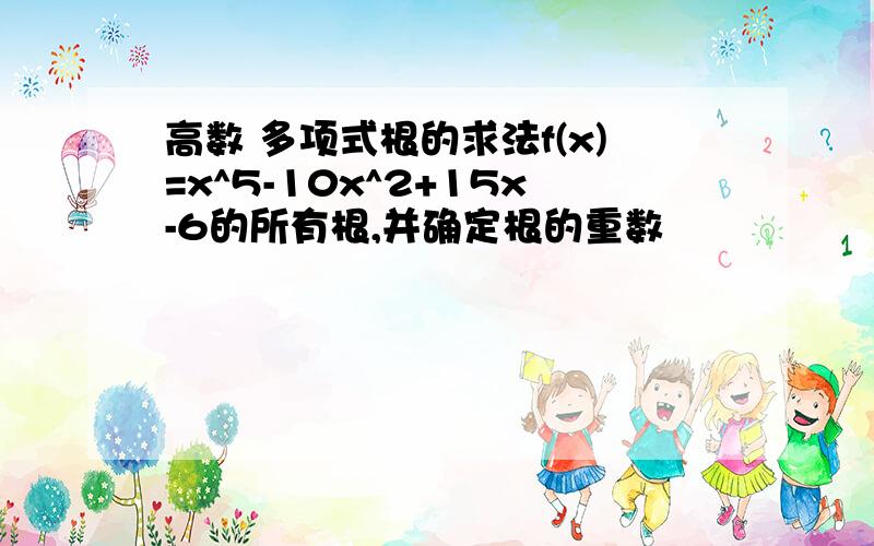 高数 多项式根的求法f(x)=x^5-10x^2+15x-6的所有根,并确定根的重数