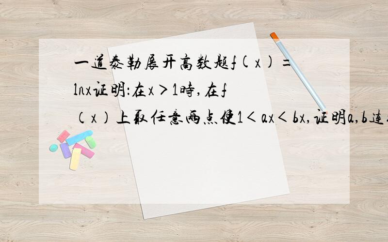 一道泰勒展开高数题f(x)=lnx证明：在x＞1时,在f（x）上取任意两点使1＜ax＜bx,证明a,b连线的斜率减去b点处的斜率≤(bx-ax)/2其中ax,bx代表ab两点的横坐标