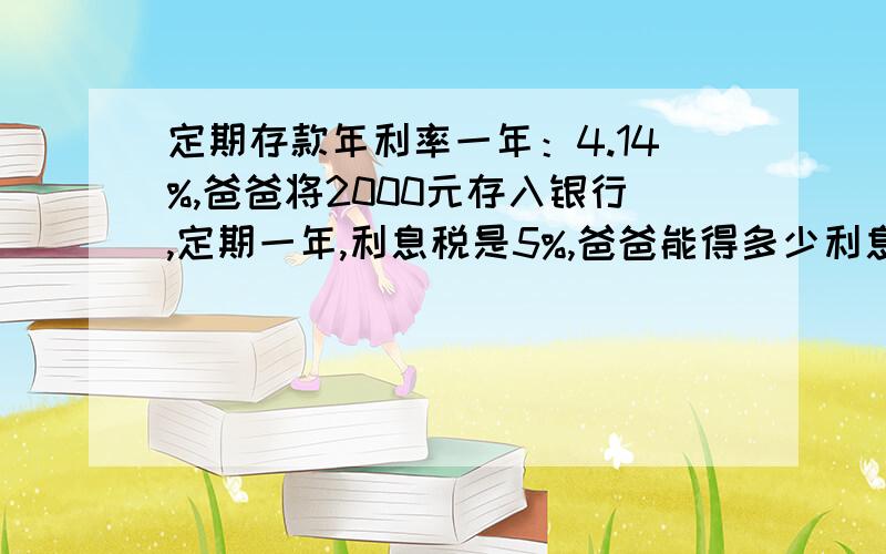 定期存款年利率一年：4.14%,爸爸将2000元存入银行,定期一年,利息税是5%,爸爸能得多少利息?