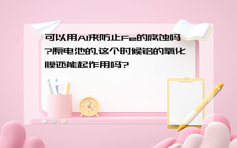 可以用Al来防止Fe的腐蚀吗?原电池的.这个时候铝的氧化膜还能起作用吗?