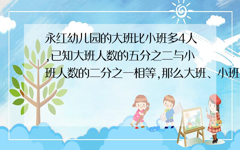 永红幼儿园的大班比小班多4人,已知大班人数的五分之二与小班人数的二分之一相等,那么大班、小班各有多少人?明天就要交了!）