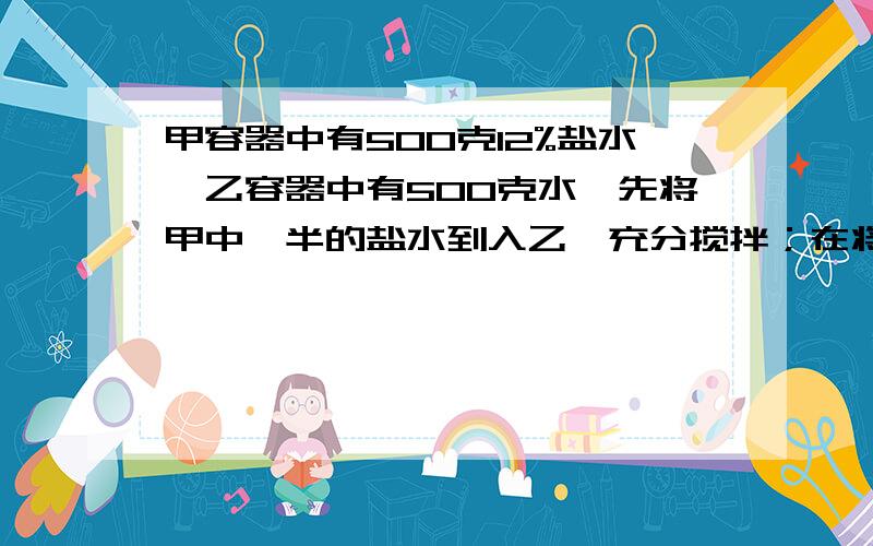 甲容器中有500克12%盐水,乙容器中有500克水,先将甲中一半的盐水到入乙,充分搅拌；在将乙中一半的盐水到甲,充分搅拌；最后将甲中盐水的一部分倒入乙,使甲、乙的盐水重量相同.求此时乙中