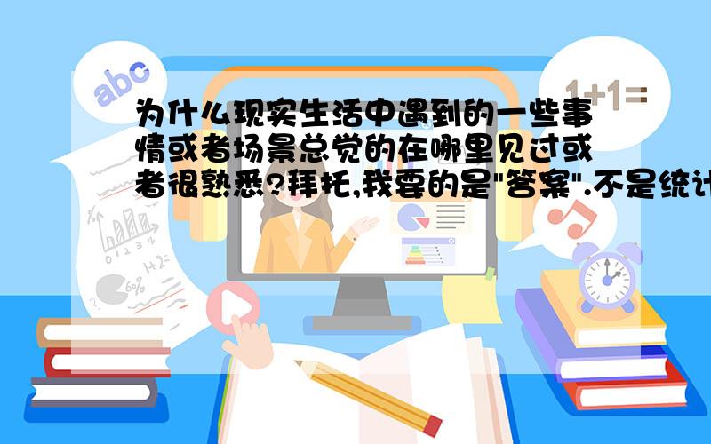 为什么现实生活中遇到的一些事情或者场景总觉的在哪里见过或者很熟悉?拜托,我要的是