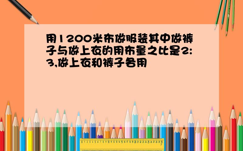 用1200米布做服装其中做裤子与做上衣的用布量之比是2:3,做上衣和裤子各用