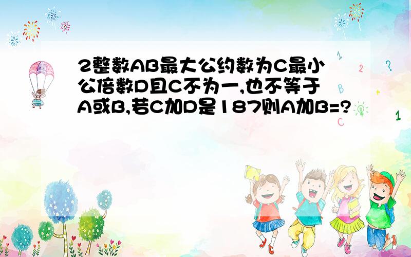 2整数AB最大公约数为C最小公倍数D且C不为一,也不等于A或B,若C加D是187则A加B=?