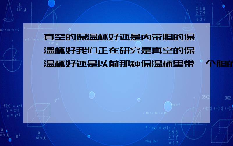 真空的保温杯好还是内带胆的保温杯好我们正在研究是真空的保温杯好还是以前那种保温杯里带一个胆的好?