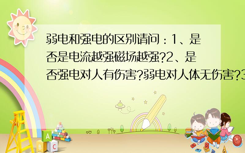 弱电和强电的区别请问：1、是否是电流越强磁场越强?2、是否强电对人有伤害?弱电对人体无伤害?3、网线和电话线是否属于弱电?是否对身体有害?网线和电话线都可以用手摸吗