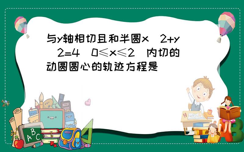 与y轴相切且和半圆x^2+y^2=4(0≤x≤2)内切的动圆圆心的轨迹方程是