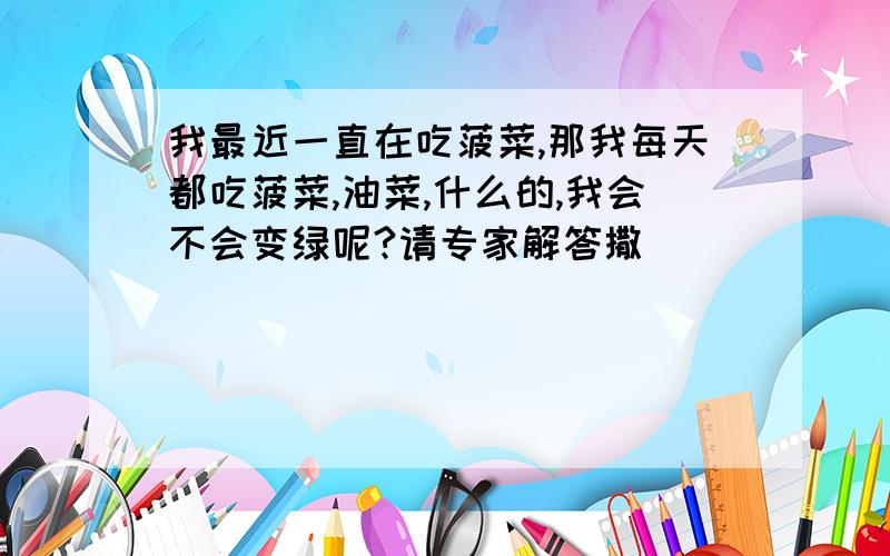 我最近一直在吃菠菜,那我每天都吃菠菜,油菜,什么的,我会不会变绿呢?请专家解答撒