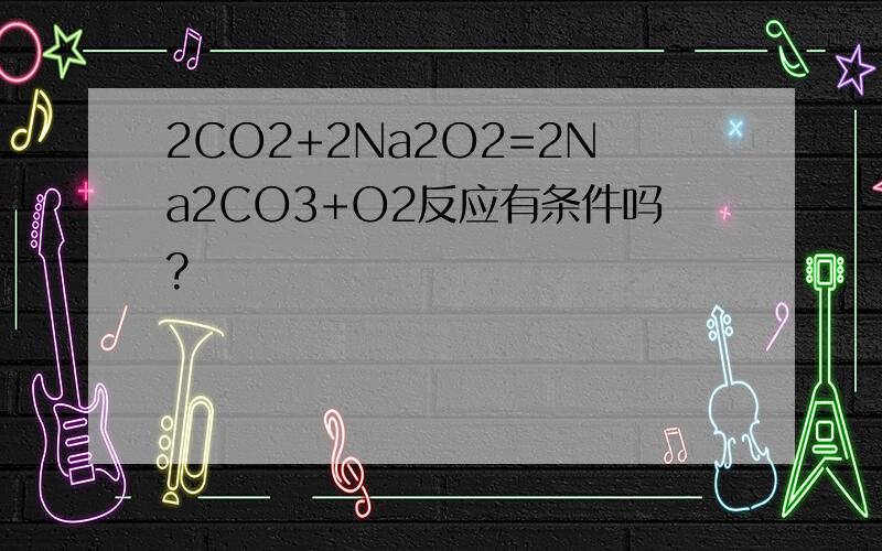 2CO2+2Na2O2=2Na2CO3+O2反应有条件吗?