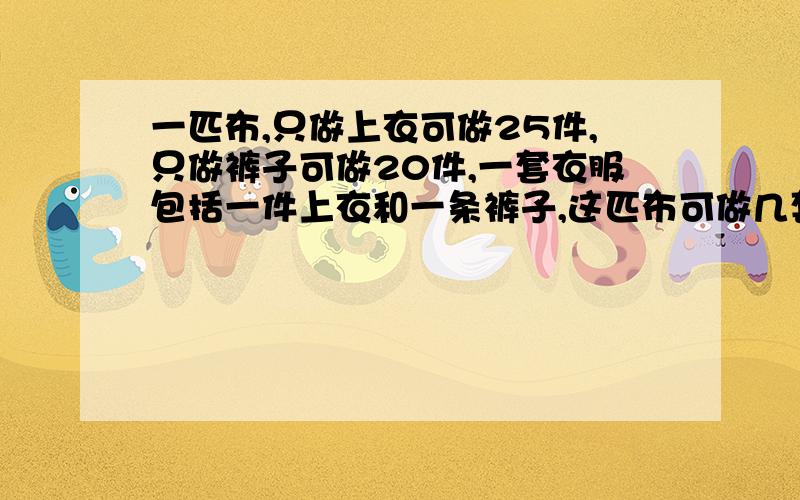 一匹布,只做上衣可做25件,只做裤子可做20件,一套衣服包括一件上衣和一条裤子,这匹布可做几套这样的衣服要算式.